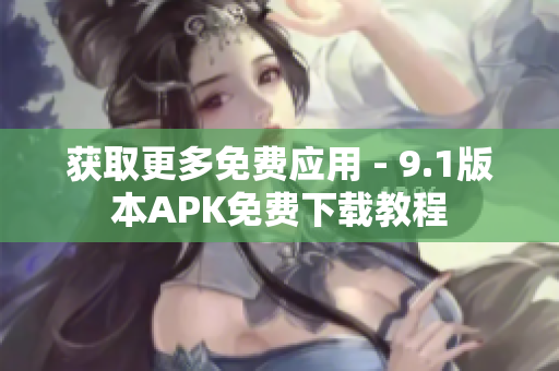获取更多免费应用 - 9.1版本APK免费下载教程