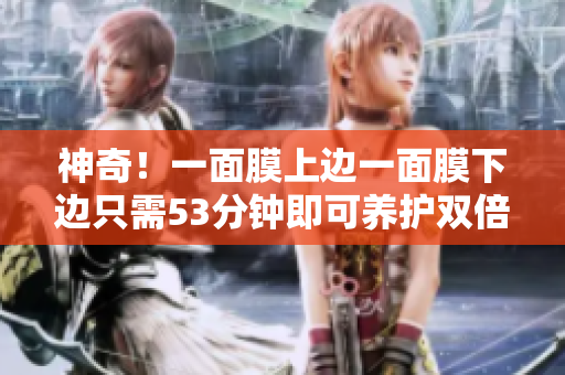 神奇！一面膜上边一面膜下边只需53分钟即可养护双倍效果