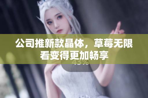 公司推新款晶体，草莓无限看变得更加畅享