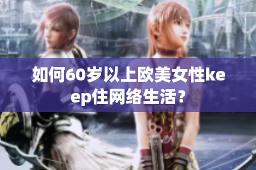 如何60岁以上欧美女性keep住网络生活？