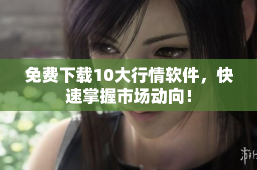 免费下载10大行情软件，快速掌握市场动向！