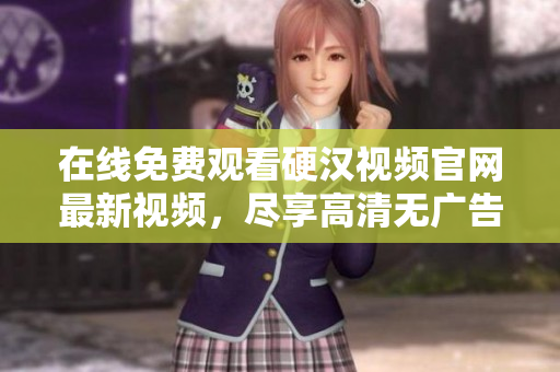 在线免费观看硬汉视频官网最新视频，尽享高清无广告！