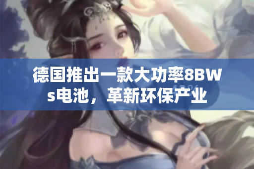 德国推出一款大功率8BWs电池，革新环保产业