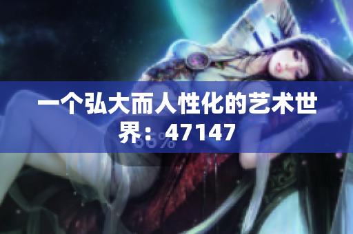 一个弘大而人性化的艺术世界：47147