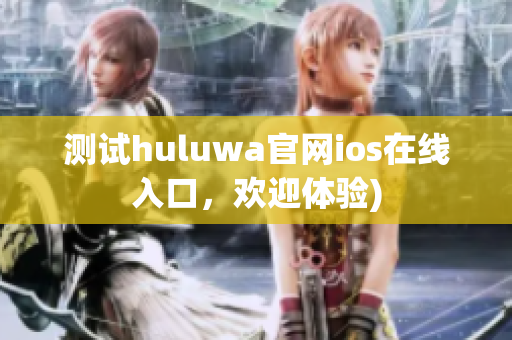 测试huluwa官网ios在线入口，欢迎体验)