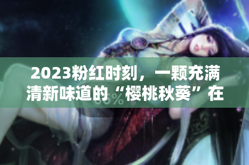 2023粉红时刻，一颗充满清新味道的“樱桃秋葵”在等你！
