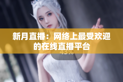 新月直播：网络上最受欢迎的在线直播平台