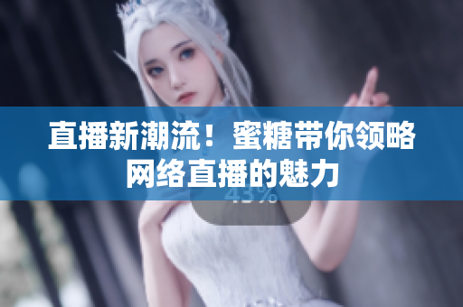 直播新潮流！蜜糖带你领略网络直播的魅力