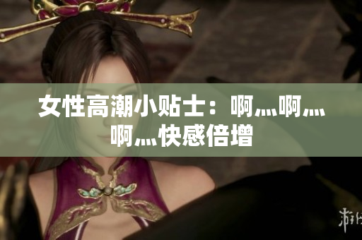 女性高潮小贴士：啊灬啊灬啊灬快感倍增
