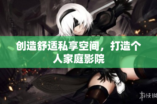创造舒适私享空间，打造个人家庭影院