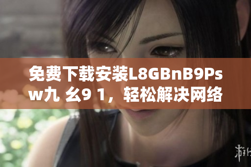免费下载安装L8GBnB9Psw九 幺9 1，轻松解决网络问题