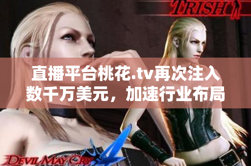 直播平台桃花.tv再次注入数千万美元，加速行业布局