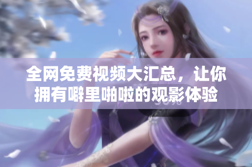 全网免费视频大汇总，让你拥有噼里啪啦的观影体验