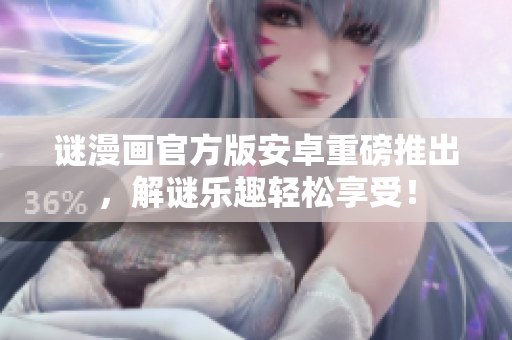 谜漫画官方版安卓重磅推出，解谜乐趣轻松享受！