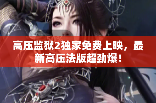 高压监狱2独家免费上映，最新高压法版超劲爆！