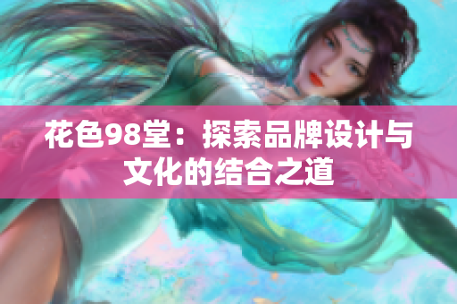 花色98堂：探索品牌设计与文化的结合之道