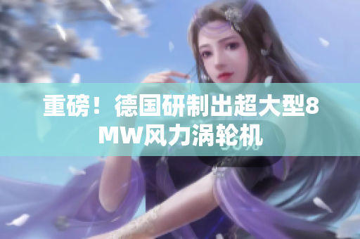 重磅！德国研制出超大型8MW风力涡轮机