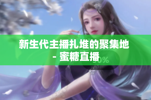 新生代主播扎堆的聚集地 - 蜜糖直播