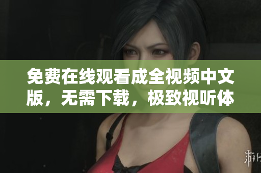 免费在线观看成全视频中文版，无需下载，极致视听体验！