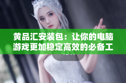 黄品汇安装包：让你的电脑游戏更加稳定高效的必备工具