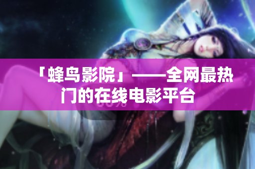 「蜂鸟影院」——全网最热门的在线电影平台
