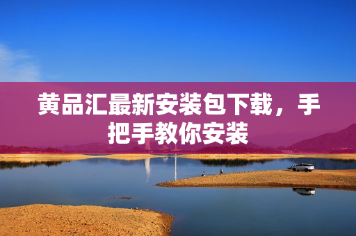黄品汇最新安装包下载，手把手教你安装