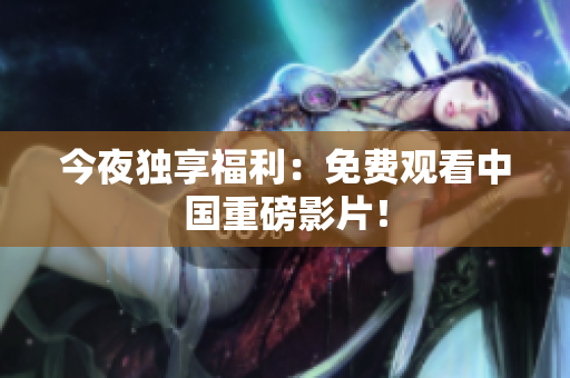 今夜独享福利：免费观看中国重磅影片！