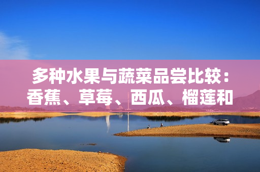 多种水果与蔬菜品尝比较：香蕉、草莓、西瓜、榴莲和茄子哪个更受欢迎？