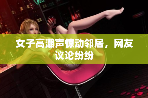 女子高潮声惊动邻居，网友议论纷纷