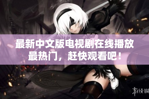 最新中文版电视剧在线播放最热门，赶快观看吧！