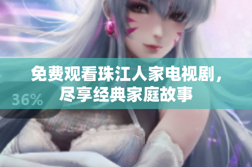 免费观看珠江人家电视剧，尽享经典家庭故事