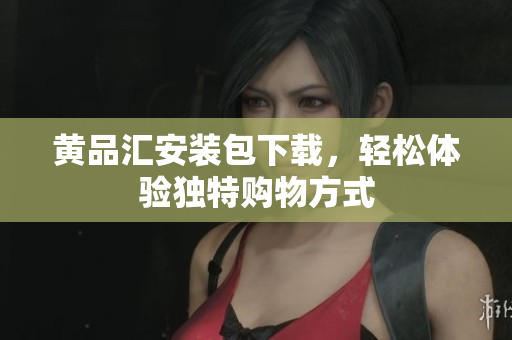 黄品汇安装包下载，轻松体验独特购物方式