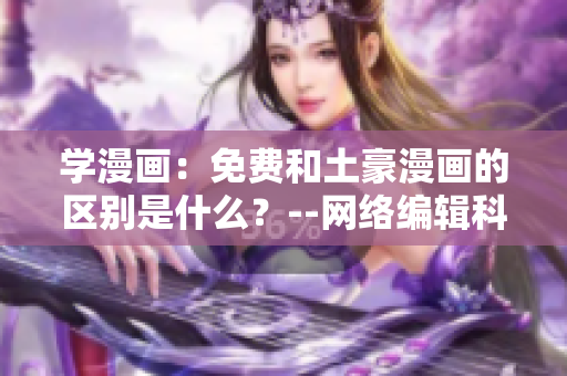 学漫画：免费和土豪漫画的区别是什么？--网络编辑科普