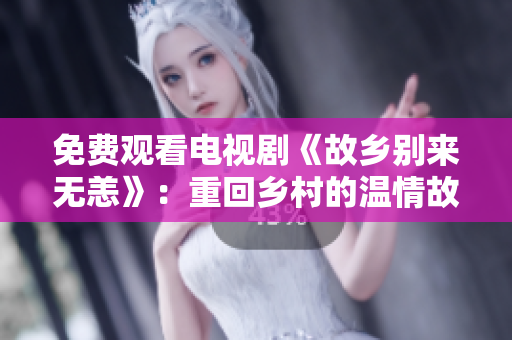 免费观看电视剧《故乡别来无恙》：重回乡村的温情故事