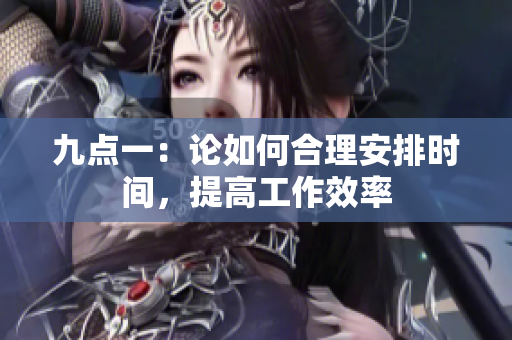九点一：论如何合理安排时间，提高工作效率