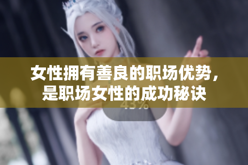 女性拥有善良的职场优势，是职场女性的成功秘诀