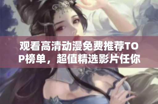观看高清动漫免费推荐TOP榜单，超值精选影片任你看！