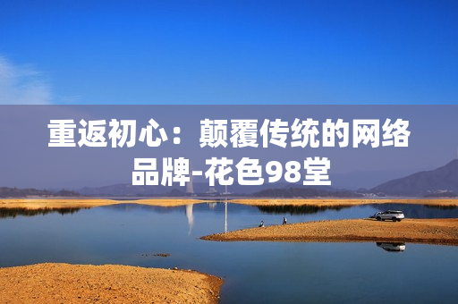 重返初心：颠覆传统的网络品牌-花色98堂