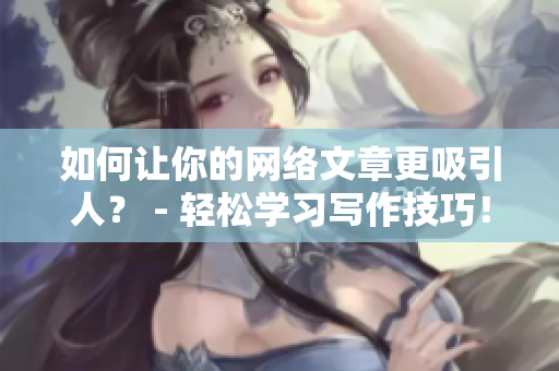 如何让你的网络文章更吸引人？ - 轻松学习写作技巧！