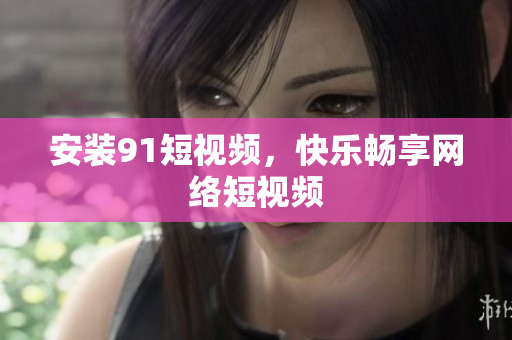 安装9.1短视频，快乐畅享网络短视频