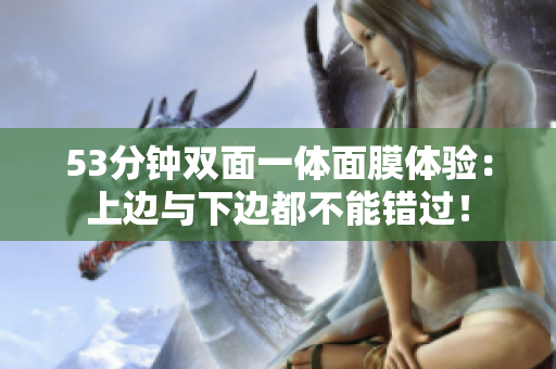 53分钟双面一体面膜体验：上边与下边都不能错过！