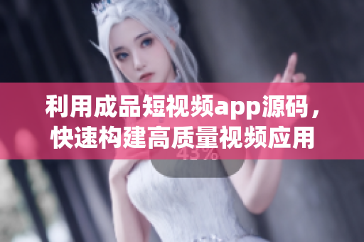 利用成品短视频app源码，快速构建高质量视频应用