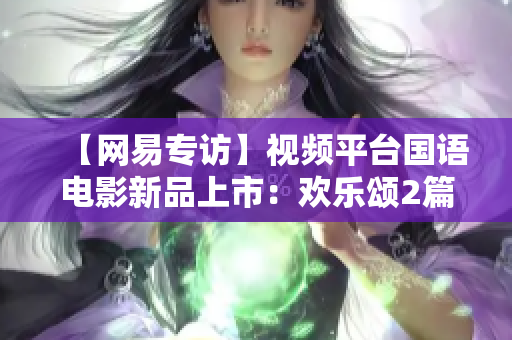 【网易专访】视频平台国语电影新品上市：欢乐颂2篇章终结？