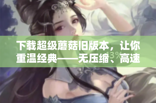 下载超级蘑菇旧版本，让你重温经典——无压缩、高速下载