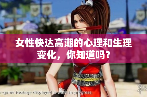 女性快达高潮的心理和生理变化，你知道吗？