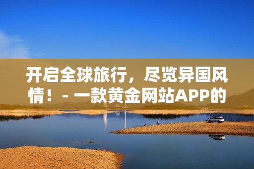 开启全球旅行，尽览异国风情！- 一款黄金网站APP的推荐