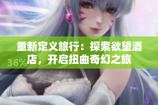 重新定义旅行：探索欲望酒店，开启扭曲奇幻之旅