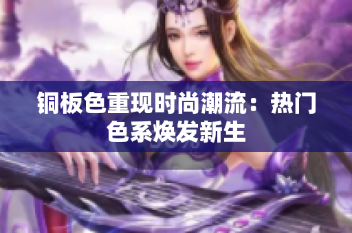 铜板色重现时尚潮流：热门色系焕发新生