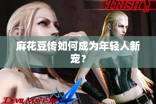 麻花豆传如何成为年轻人新宠？