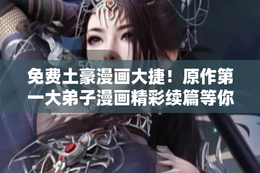 免费土豪漫画大捷！原作第一大弟子漫画精彩续篇等你来阅读！